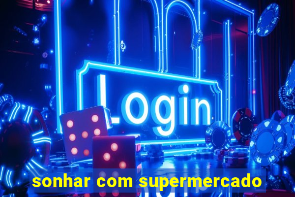 sonhar com supermercado